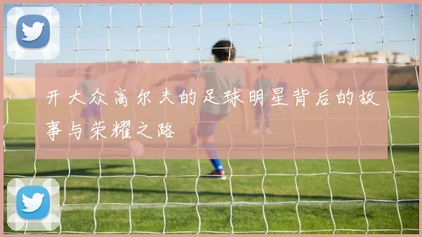 开大众高尔夫的足球明星背后的故事与荣耀之路
