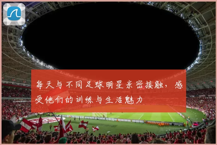 每天与不同足球明星亲密接触，感受他们的训练与生活魅力