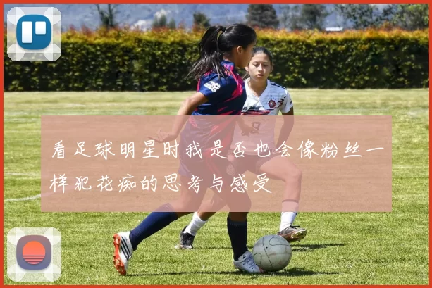 看足球明星时我是否也会像粉丝一样犯花痴的思考与感受