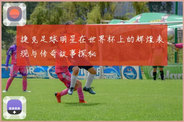 捷克足球明星在世界杯上的辉煌表现与传奇故事探秘