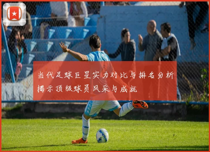 当代足球巨星实力对比与排名分析揭示顶级球员风采与成就