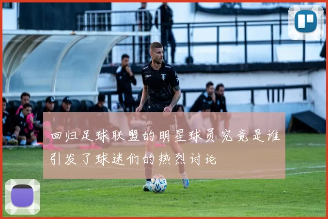 回归足球联盟的明星球员究竟是谁引发了球迷们的热烈讨论