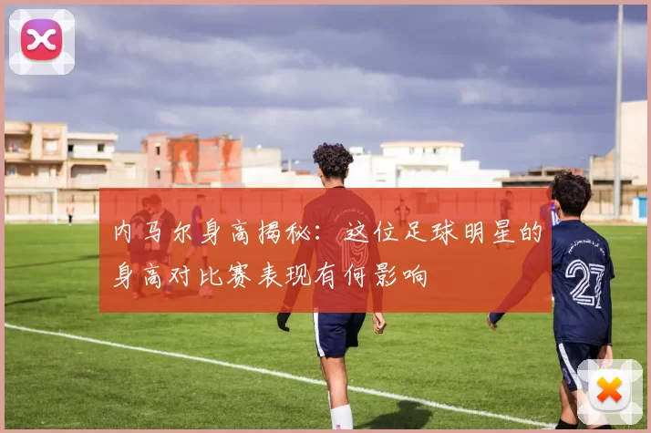内马尔身高揭秘：这位足球明星的身高对比赛表现有何影响