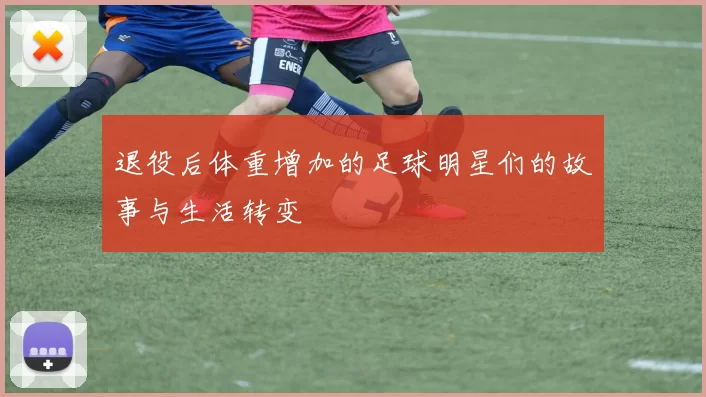 退役后体重增加的足球明星们的故事与生活转变