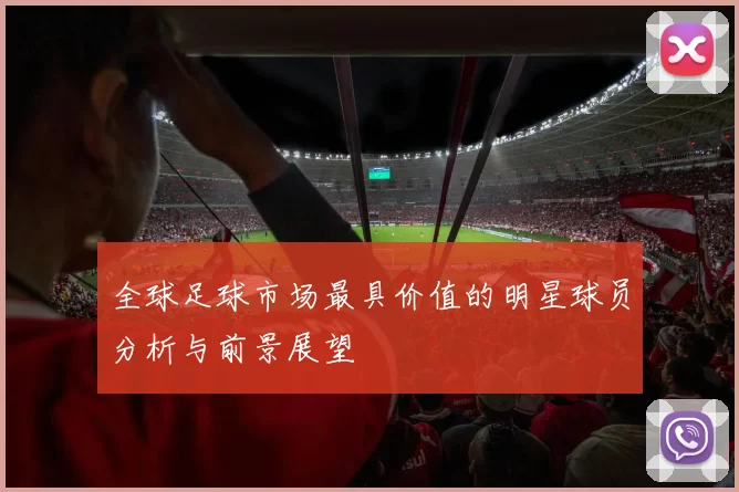 全球足球市场最具价值的明星球员分析与前景展望