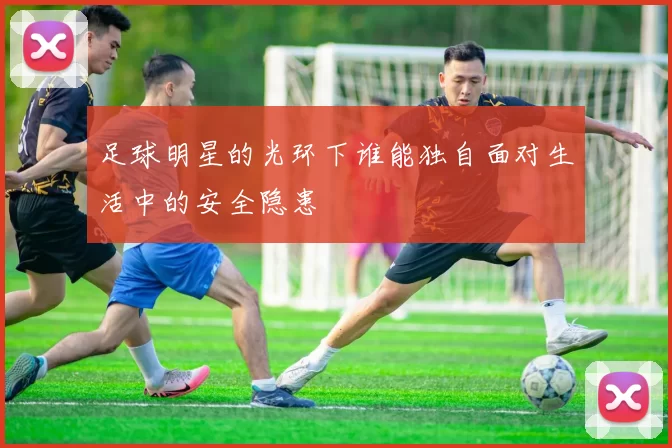 足球明星的光环下谁能独自面对生活中的安全隐患