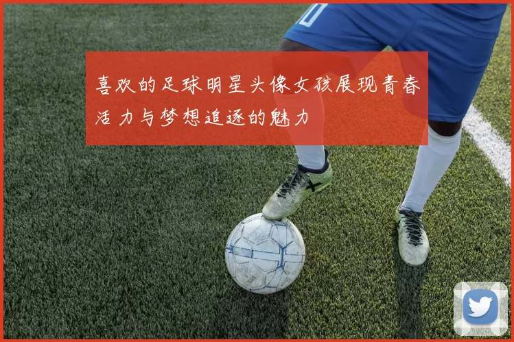 喜欢的足球明星头像女孩展现青春活力与梦想追逐的魅力