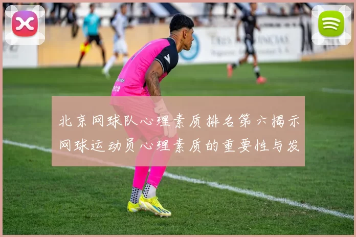 北京网球队心理素质排名第六揭示网球运动员心理素质的重要性与发展潜力