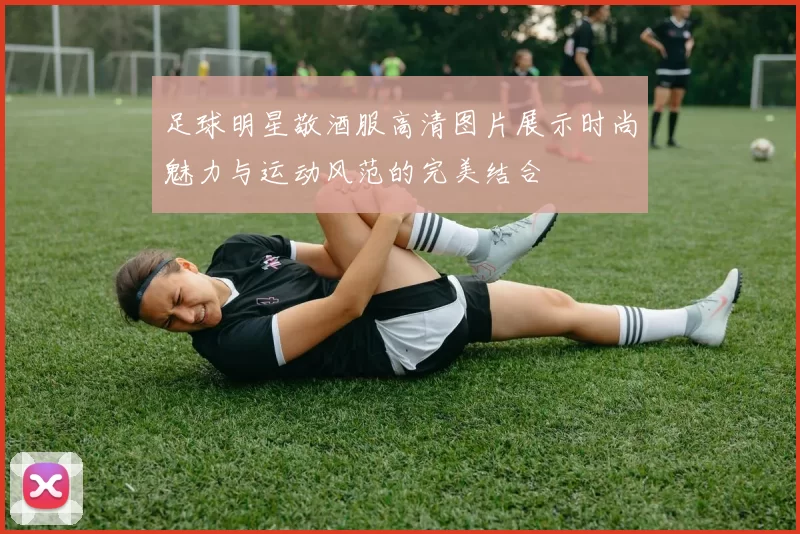足球明星敬酒服高清图片展示时尚魅力与运动风范的完美结合