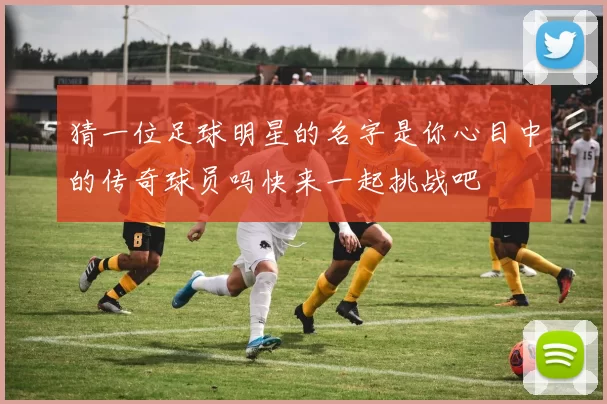 猜一位足球明星的名字是你心目中的传奇球员吗快来一起挑战吧