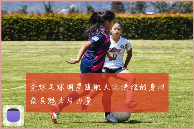 全球足球明星腹肌大比拼谁的身材最具魅力与力量
