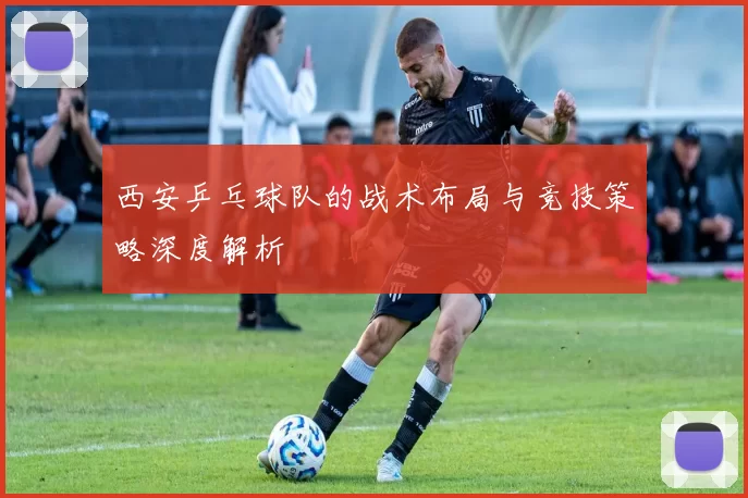 西安乒乓球队的战术布局与竞技策略深度解析