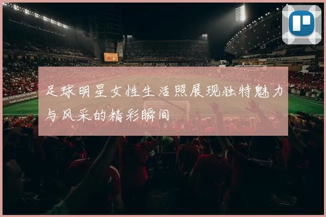 足球明星女性生活照展现独特魅力与风采的精彩瞬间