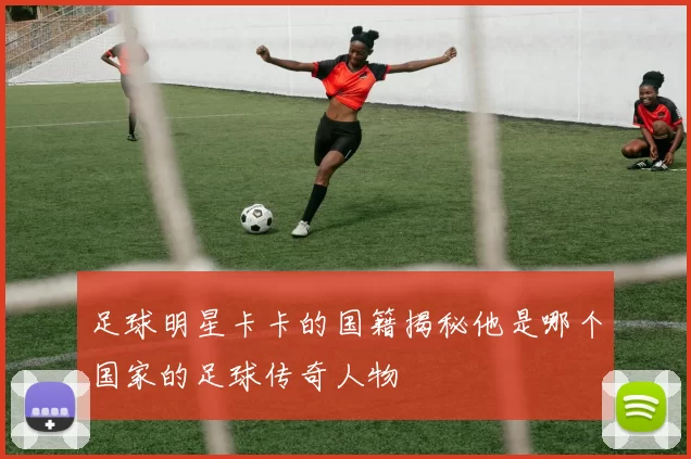 足球明星卡卡的国籍揭秘他是哪个国家的足球传奇人物