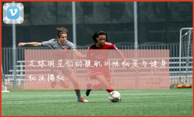 足球明星们的腹肌训练秘笈与健身秘诀揭秘