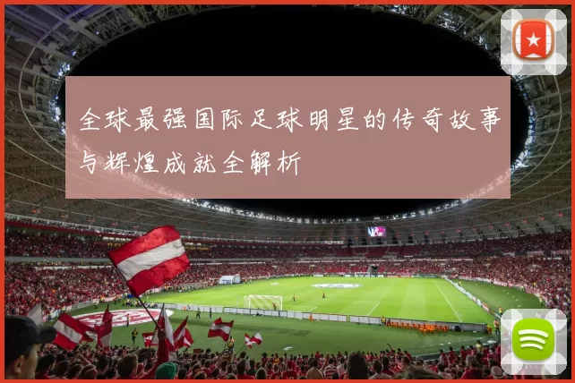 全球最强国际足球明星的传奇故事与辉煌成就全解析