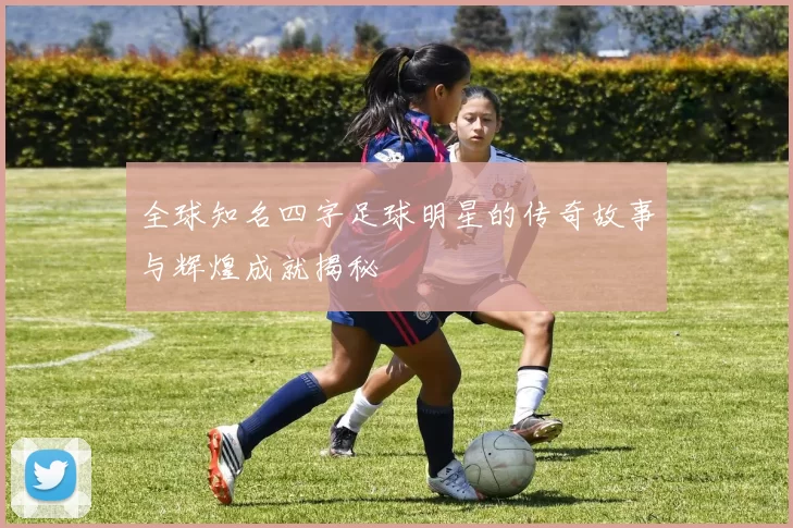 全球知名四字足球明星的传奇故事与辉煌成就揭秘