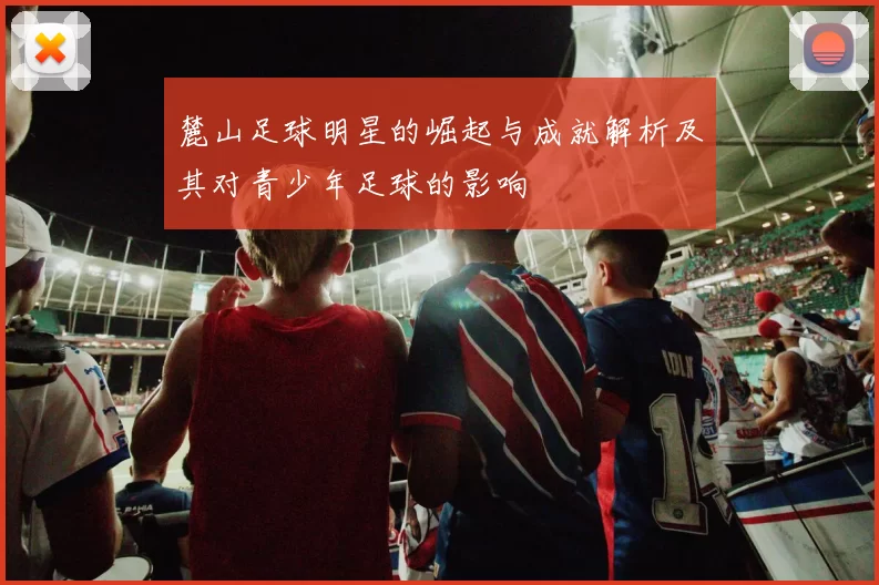 麓山足球明星的崛起与成就解析及其对青少年足球的影响