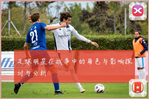 足球明星在战争中的角色与影响探讨与分析
