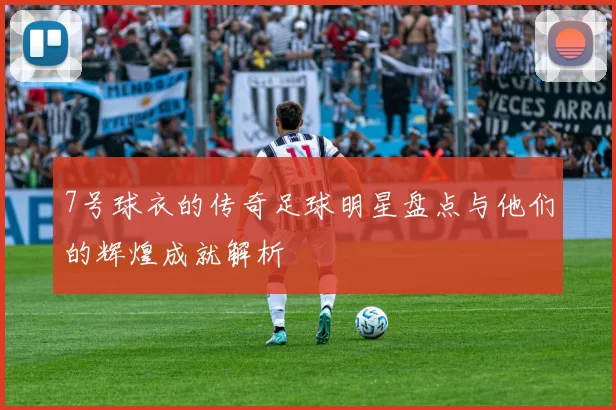 7号球衣的传奇足球明星盘点与他们的辉煌成就解析