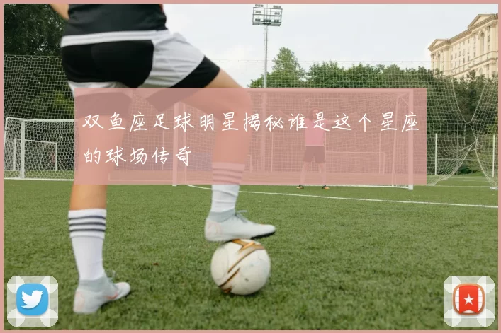 双鱼座足球明星揭秘谁是这个星座的球场传奇