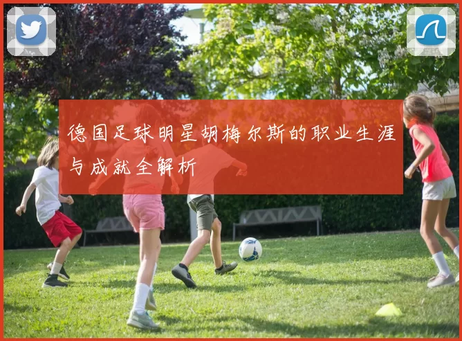 德国足球明星胡梅尔斯的职业生涯与成就全解析