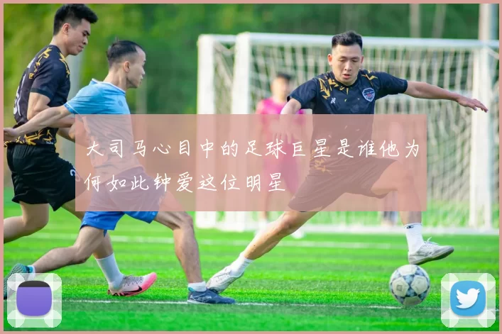 大司马心目中的足球巨星是谁他为何如此钟爱这位明星