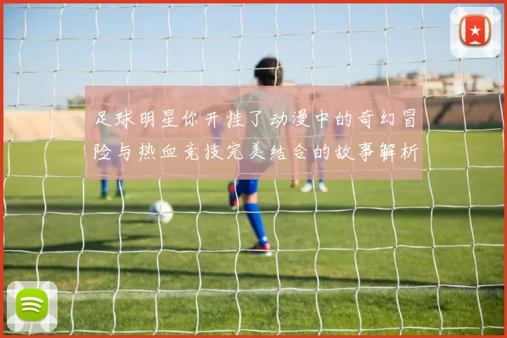 足球明星你开挂了动漫中的奇幻冒险与热血竞技完美结合的故事解析
