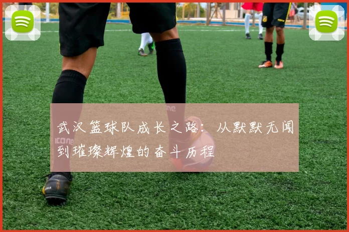 武汉篮球队成长之路：从默默无闻到璀璨辉煌的奋斗历程