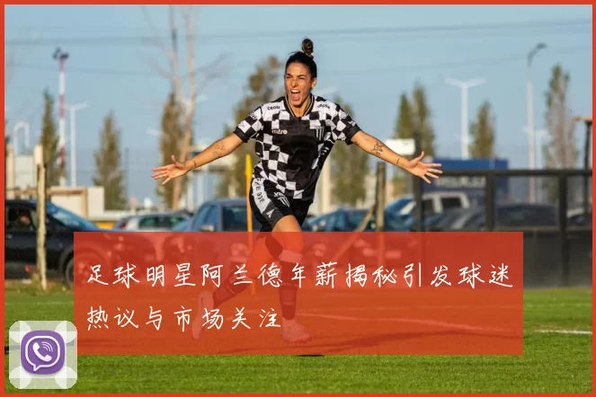 足球明星阿兰德年薪揭秘引发球迷热议与市场关注