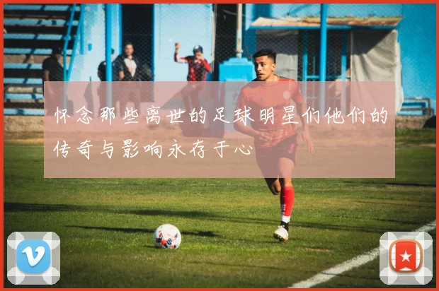 怀念那些离世的足球明星们他们的传奇与影响永存于心