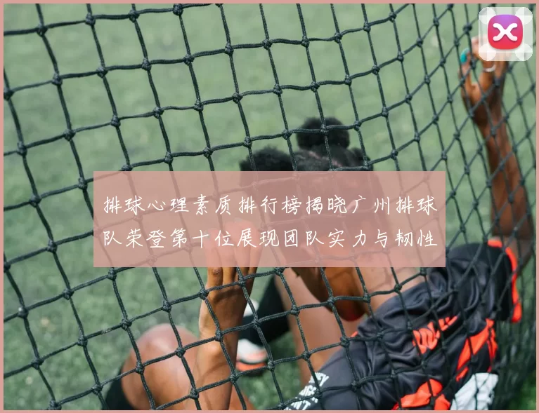 排球心理素质排行榜揭晓广州排球队荣登第十位展现团队实力与韧性