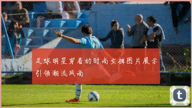 足球明星穿着的时尚女裤图片展示引领潮流风尚