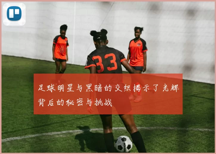 足球明星与黑暗的交织揭示了光辉背后的秘密与挑战