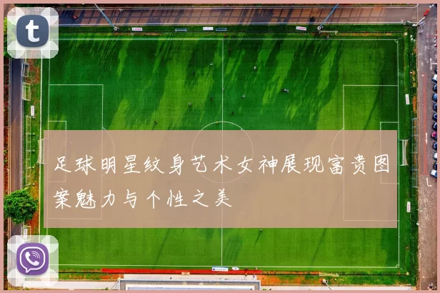 足球明星纹身艺术女神展现富贵图案魅力与个性之美