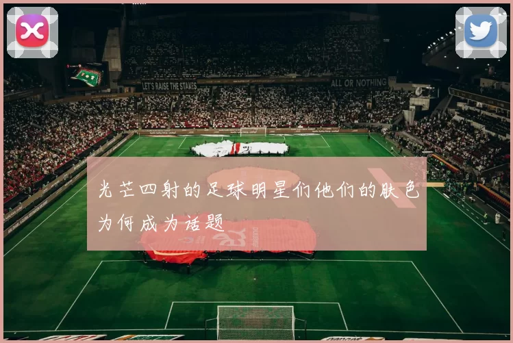 光芒四射的足球明星们他们的肤色为何成为话题