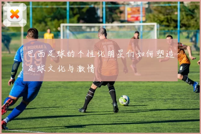 巴西足球的个性化明星们如何塑造足球文化与激情