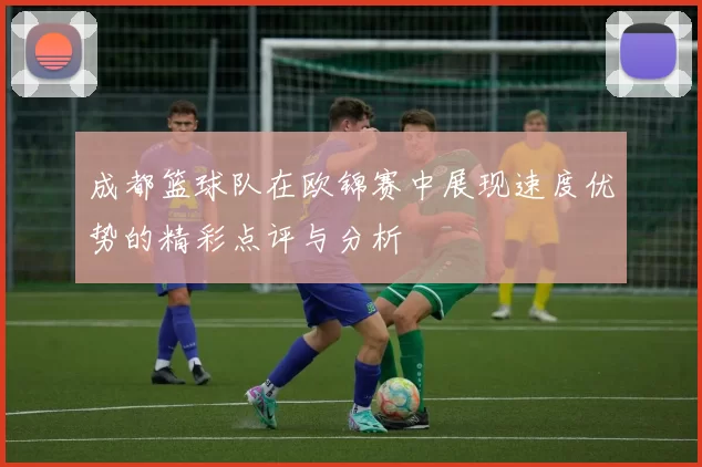 成都篮球队在欧锦赛中展现速度优势的精彩点评与分析