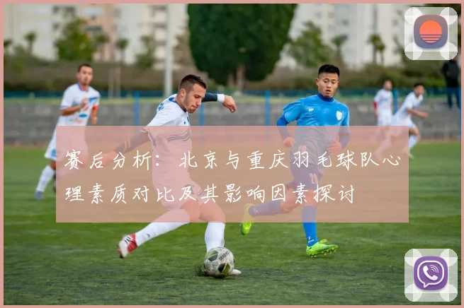 赛后分析：北京与重庆羽毛球队心理素质对比及其影响因素探讨