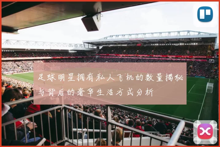 足球明星拥有私人飞机的数量揭秘与背后的奢华生活方式分析