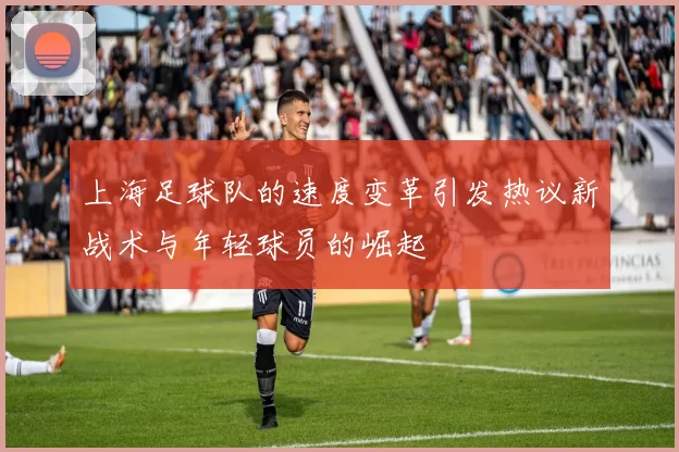 上海足球队的速度变革引发热议新战术与年轻球员的崛起