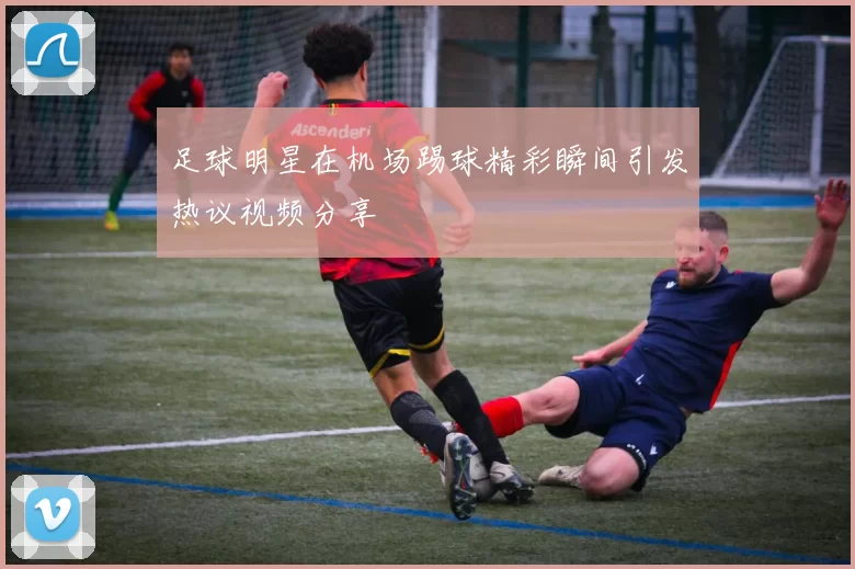 足球明星在机场踢球精彩瞬间引发热议视频分享