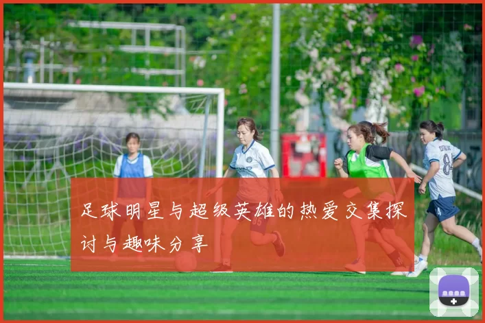 足球明星与超级英雄的热爱交集探讨与趣味分享