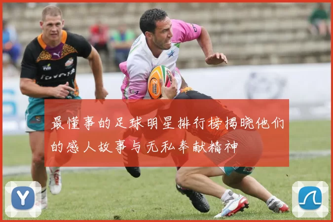 最懂事的足球明星排行榜揭晓他们的感人故事与无私奉献精神