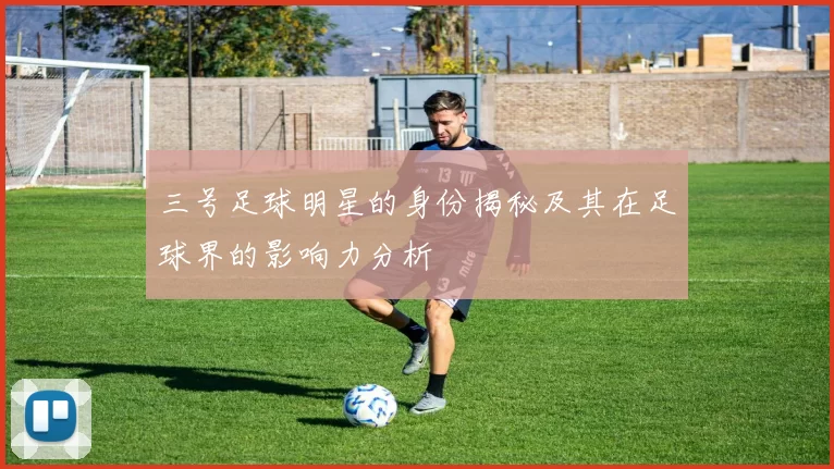 三号足球明星的身份揭秘及其在足球界的影响力分析