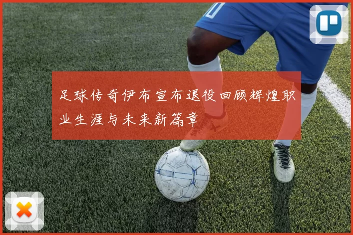 足球传奇伊布宣布退役回顾辉煌职业生涯与未来新篇章