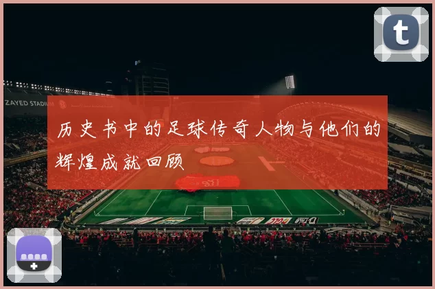 历史书中的足球传奇人物与他们的辉煌成就回顾