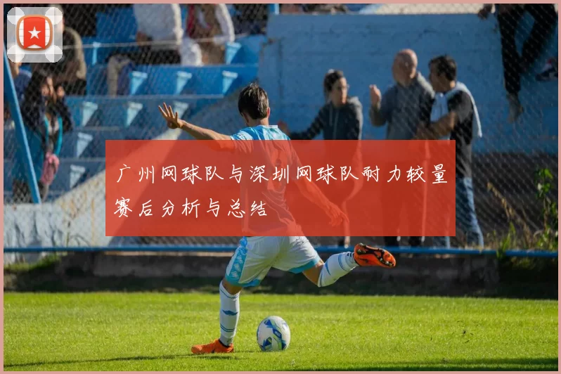 广州网球队与深圳网球队耐力较量赛后分析与总结