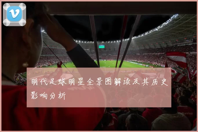 明代足球明星全景图解读及其历史影响分析
