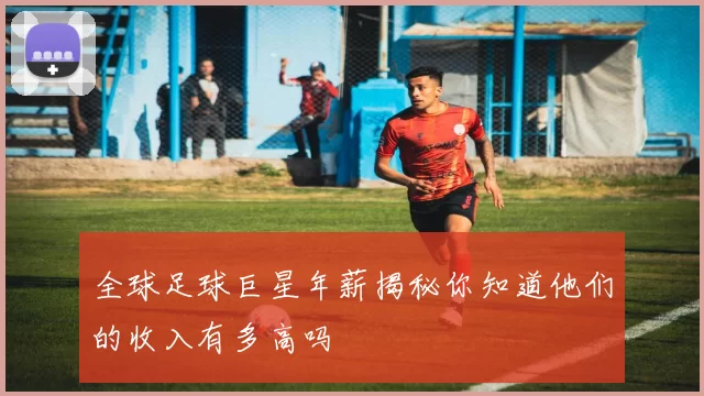 全球足球巨星年薪揭秘你知道他们的收入有多高吗